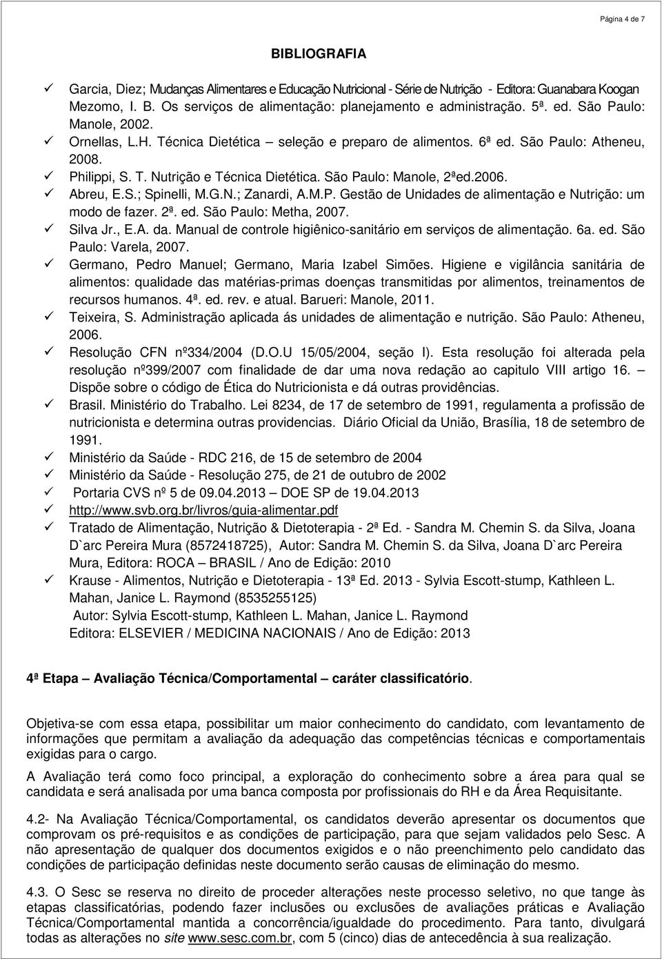 São Paulo: Manole, 2ªed.2006. Abreu, E.S.; Spinelli, M.G.N.; Zanardi, A.M.P. Gestão de Unidades de alimentação e Nutrição: um modo de fazer. 2ª. ed. São Paulo: Metha, 2007. Silva Jr., E.A. da.