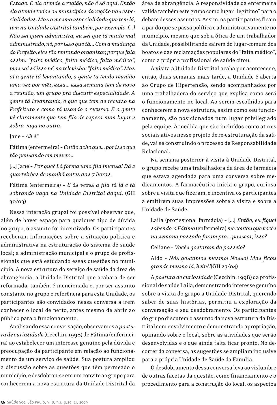 .. Com a mudança do Prefeito, eles tão tentando organizar, porque fala assim: falta médico, falta médico, falta médico, mas sai só isso né, na televisão: falta médico.