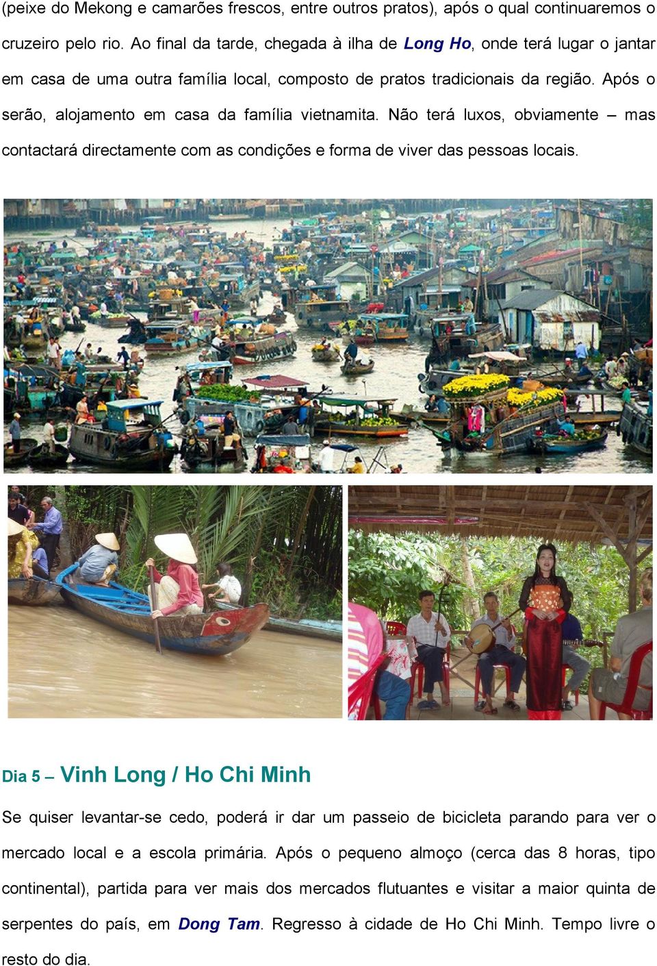 Após o serão, alojamento em casa da família vietnamita. Não terá luxos, obviamente mas contactará directamente com as condições e forma de viver das pessoas locais.