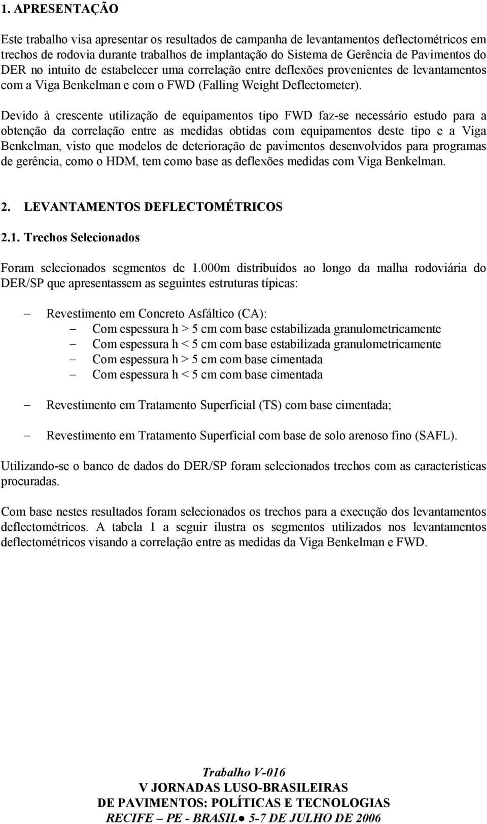 Devido à crescente utilização de equipamentos tipo FWD faz-se necessário estudo para a obtenção da correlação entre as medidas obtidas com equipamentos deste tipo e a Viga Benkelman, visto que