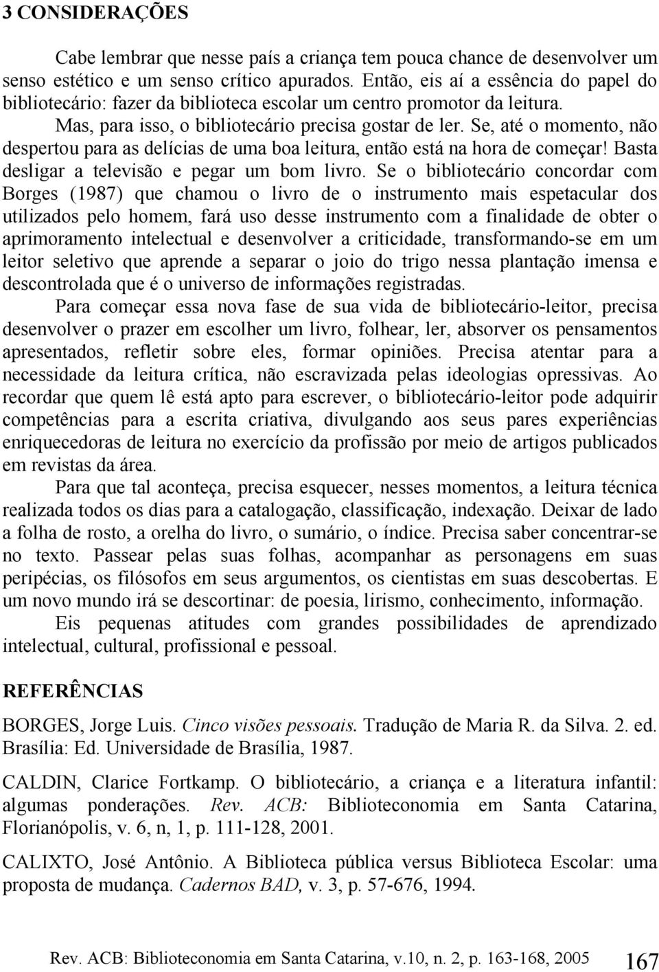 Se, até o momento, não despertou para as delícias de uma boa leitura, então está na hora de começar! Basta desligar a televisão e pegar um bom livro.