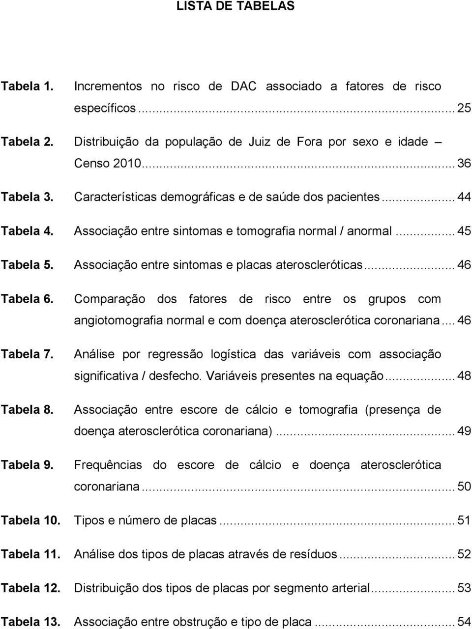 .. 46 Tabela 6. Tabela 7. Tabela 8. Tabela 9. Comparação dos fatores de risco entre os grupos com angiotomografia normal e com doença aterosclerótica coronariana.