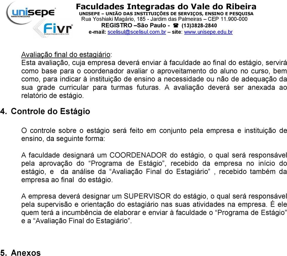 Controle do Estágio O controle sobre o estágio será feito em conjunto pela empresa e instituição de ensino, da seguinte forma: A faculdade designará um COORDENADOR do estágio, o qual será responsável