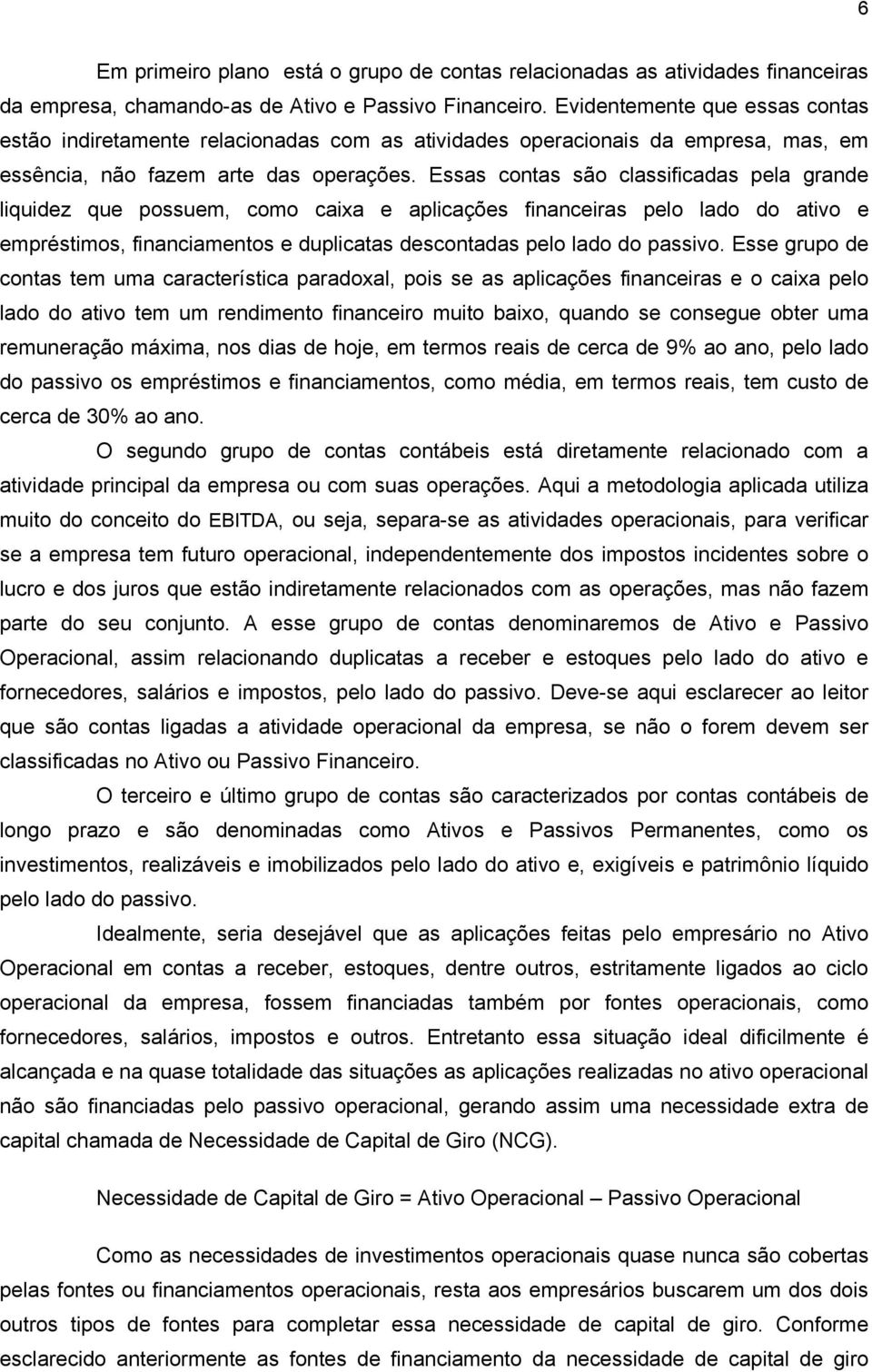 Essas contas são classificadas pela grande liquidez que possuem, como caixa e aplicações financeiras pelo lado do ativo e empréstimos, financiamentos e duplicatas descontadas pelo lado do passivo.