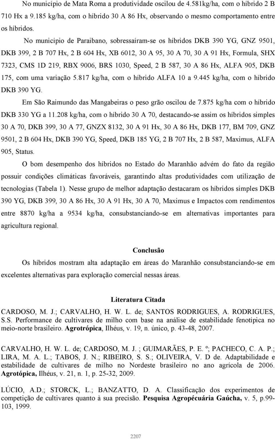 Speed, 2 B 587, 30 A 86 Hx, ALFA 905, DKB 175, com uma variação 5.817 kg/ha, com o híbrido ALFA 10 a 9.445 kg/ha, com o híbrido DKB 390 YG. Em São Raimundo das Mangabeiras o peso grão oscilou de 7.