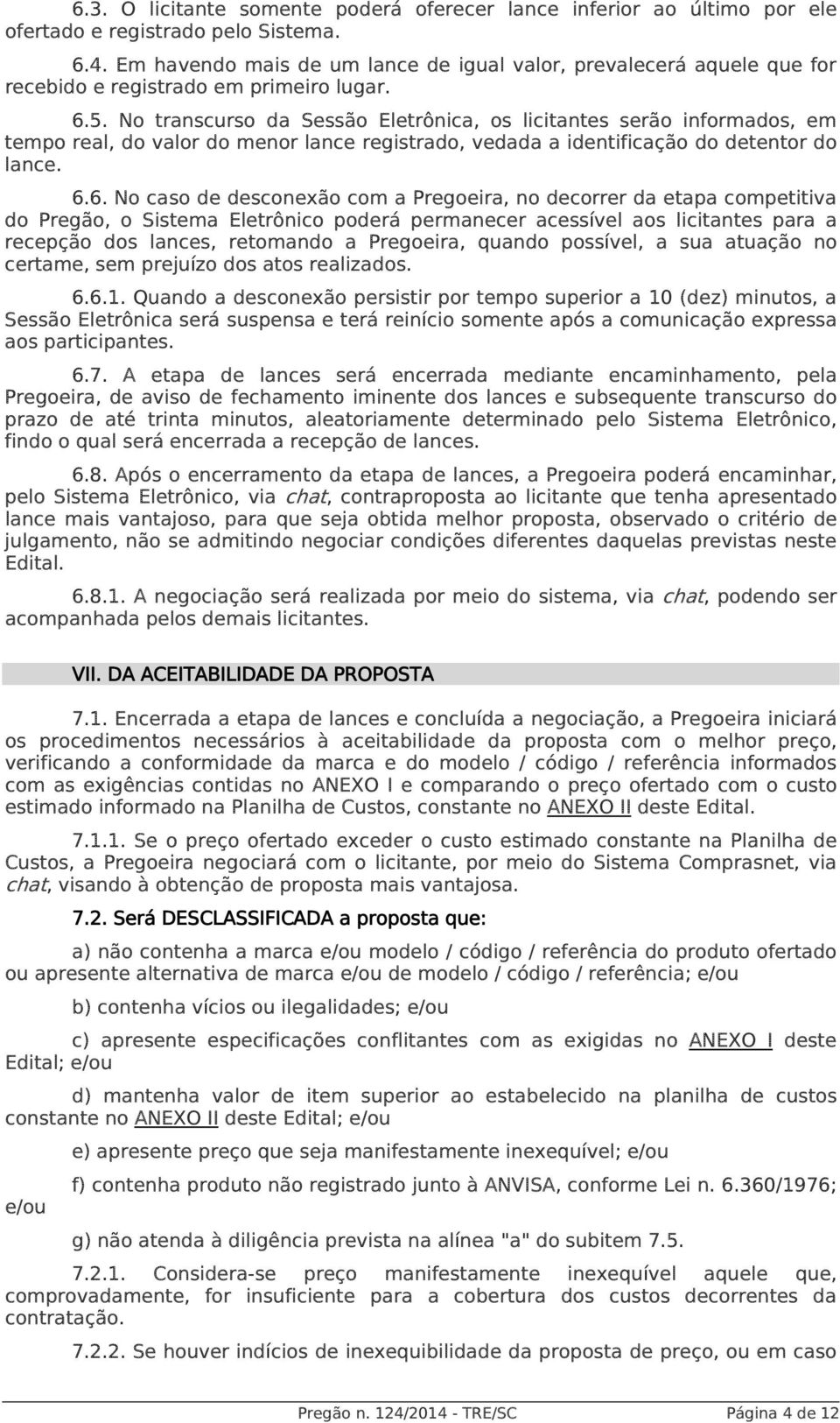 No transcurso da Sessão Eletrônica, os licitantes serão informados, em tempo real, do valor do menor lance registrado, vedada a identificação do detentor do lance. 6.