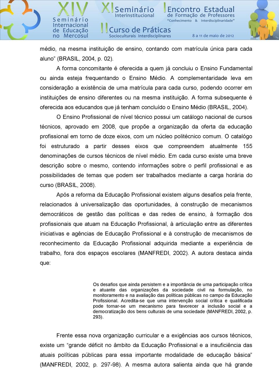 A complementaridade leva em consideração a existência de uma matrícula para cada curso, podendo ocorrer em instituições de ensino diferentes ou na mesma instituição.