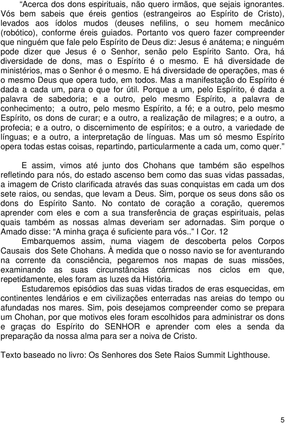 Portanto vos quero fazer compreender que ninguém que fale pelo Espírito de Deus diz: Jesus é anátema; e ninguém pode dizer que Jesus é o Senhor, senão pelo Espírito Santo.