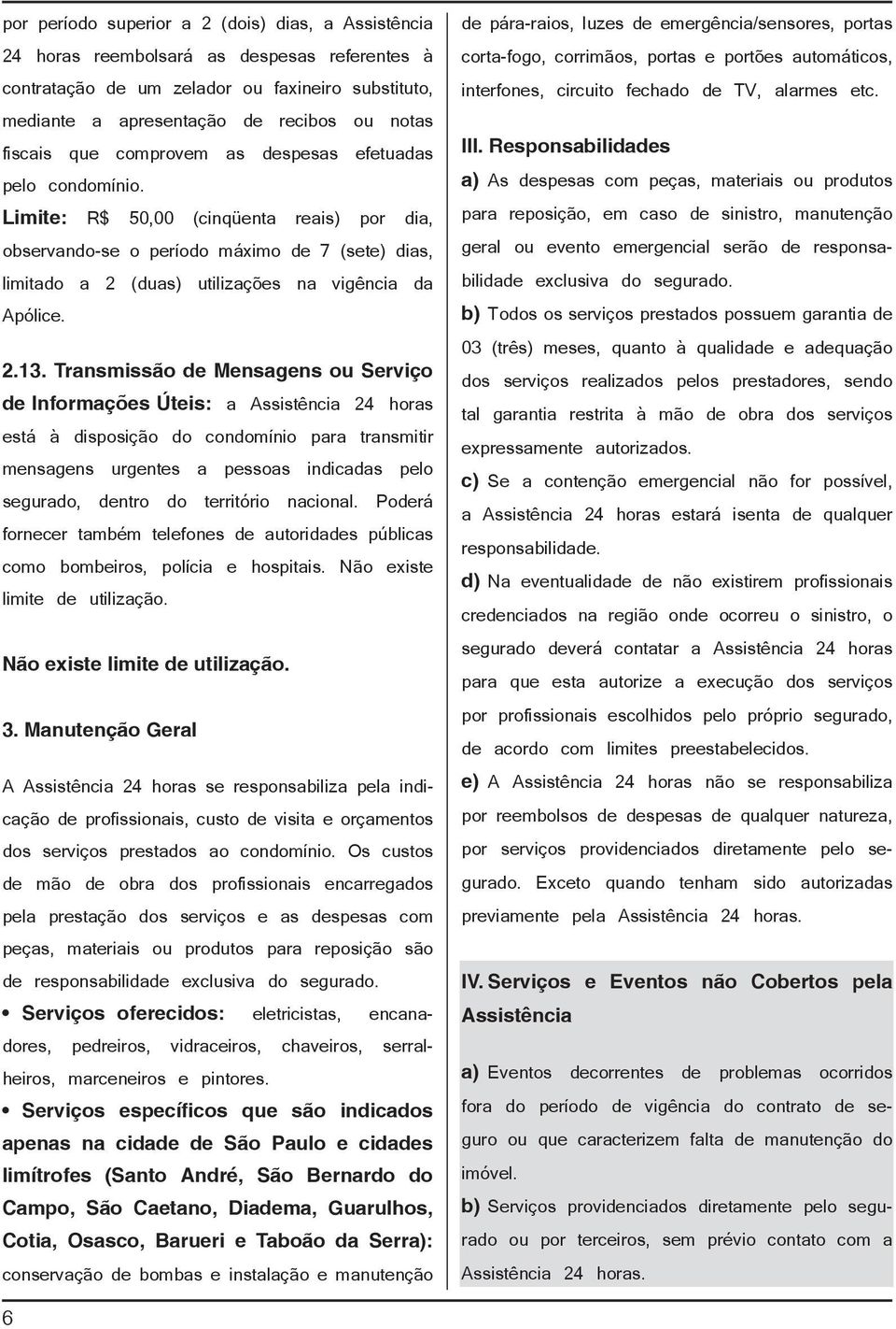 Limite: R$ 50,00 (cinqüenta reais) por dia, observando-se o período máximo de 7 (sete) dias, limitado a 2 (duas) utilizações na vigência da Apólice. 2.13.