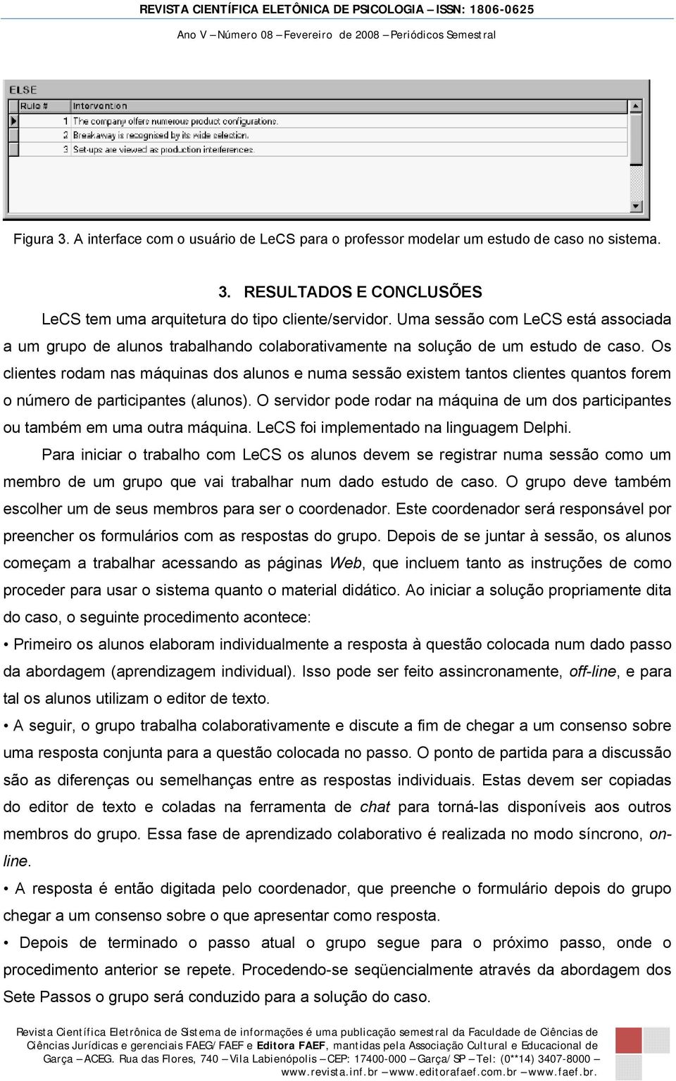 Os clientes rodam nas máquinas dos alunos e numa sessão existem tantos clientes quantos forem o número de participantes (alunos).