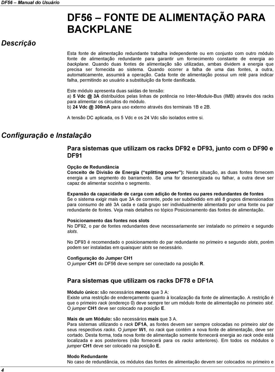 Quando ocorrer a falha de uma das fontes, a outra, automaticamente, assumirá a operação.