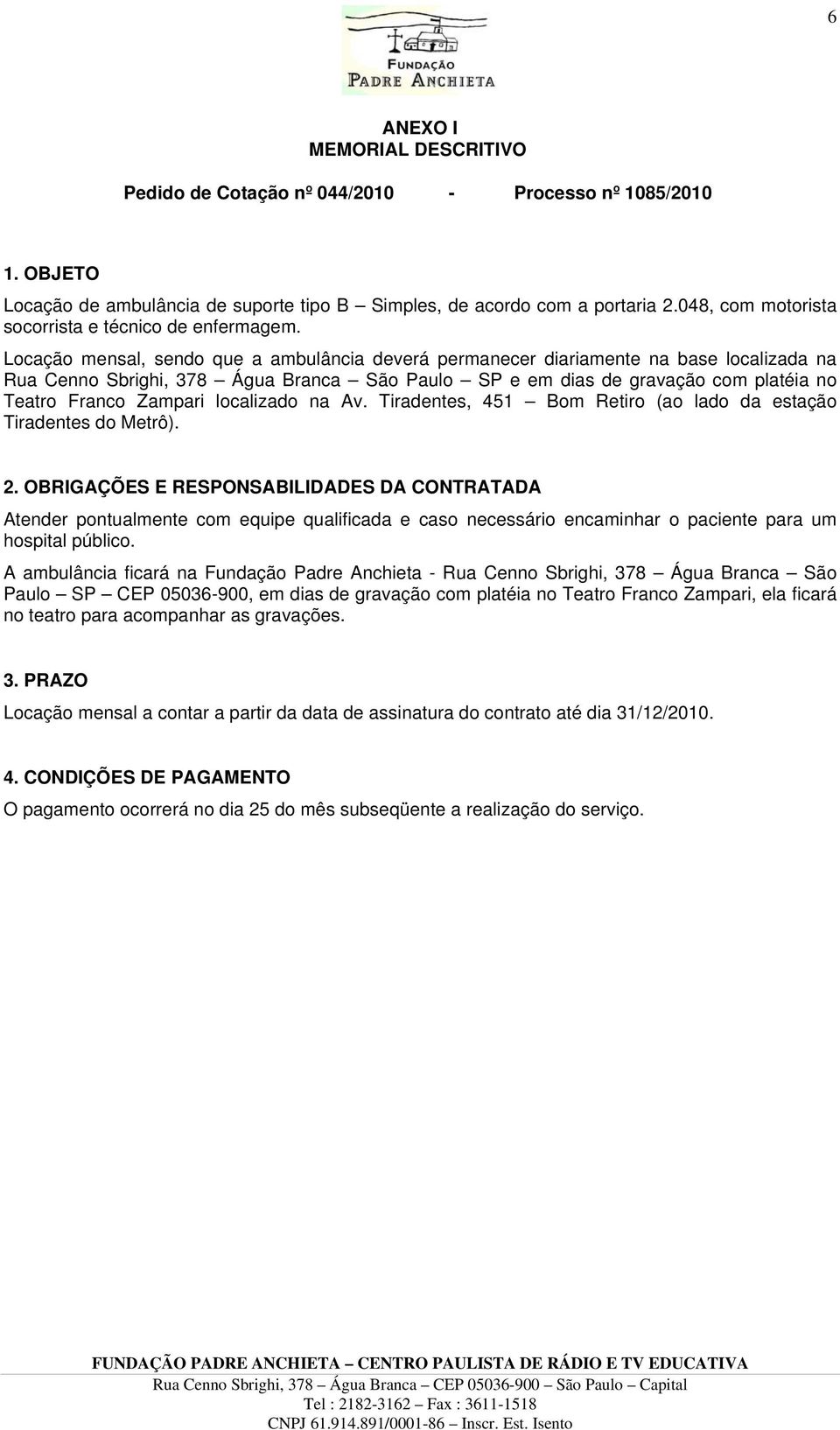 Locação mensal, sendo que a ambulância deverá permanecer diariamente na base localizada na Rua Cenno Sbrighi, 378 Água Branca São Paulo SP e em dias de gravação com platéia no Teatro Franco Zampari