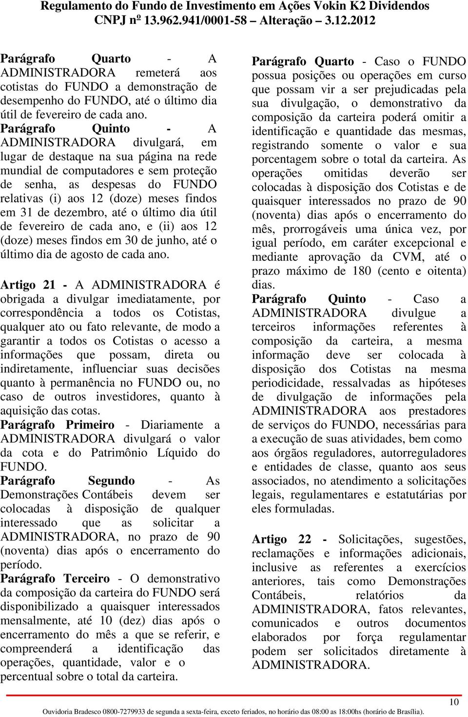 findos em 31 de dezembro, até o último dia útil de fevereiro de cada ano, e (ii) aos 12 (doze) meses findos em 30 de junho, até o último dia de agosto de cada ano.