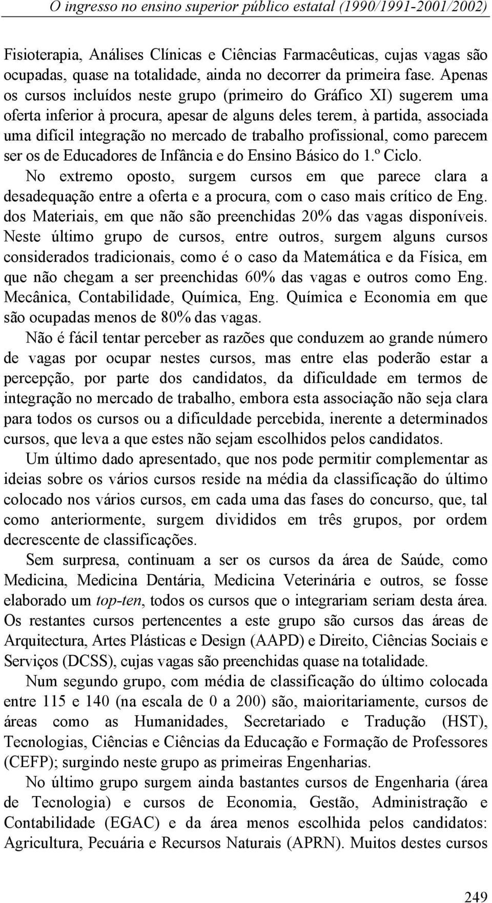 Apenas os cursos incluídos neste grupo (primeiro do Gráfico XI) sugerem uma oferta inferior à procura, apesar de alguns deles terem, à partida, associada uma difícil integração no mercado de trabalho