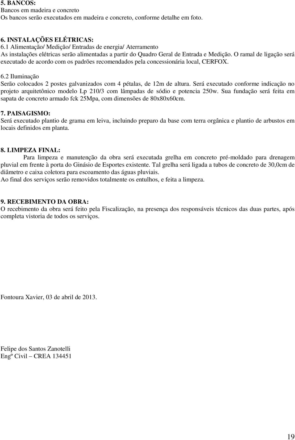 O ramal de ligação será executado de acordo com os padrões recomendados pela concessionária local, CERFOX. 6.2 Iluminação Serão colocados 2 postes galvanizados com 4 pétalas, de 12m de altura.