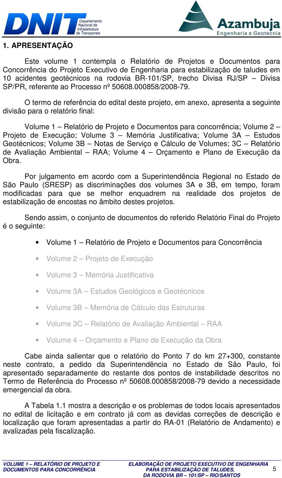 O termo de referência do edital deste projeto, em anexo, apresenta a seguinte divisão para o relatório final: Volume 1 Relatório de Projeto e Documentos para concorrência; Volume 2 Projeto de