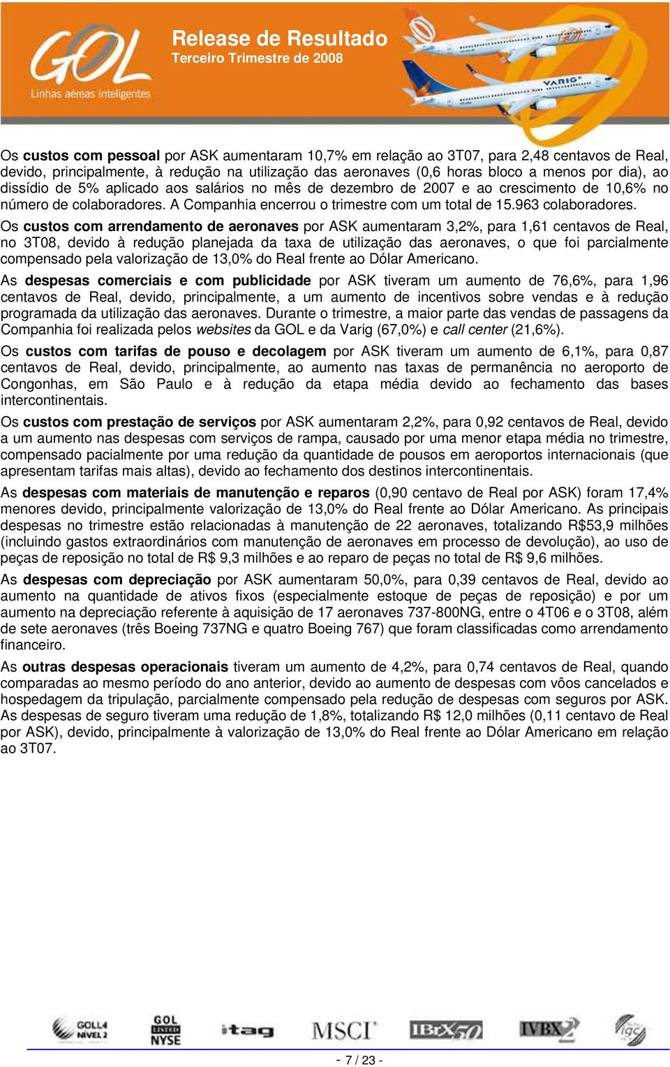 Os custos com arrendamento de aeronaves por ASK aumentaram 3,2%, para 1,61 centavos de Real, no 3T08, devido à redução planejada da taxa de utilização das aeronaves, o que foi parcialmente compensado