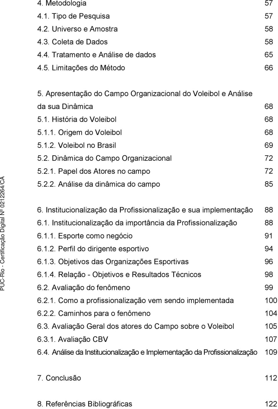 2.1. Papel dos Atores no campo 72 5.2.2. Análise da dinâmica do campo 85 6. Institucionalização da Profissionalização e sua implementação 88 6.1. Institucionalização da importância da Profissionalização 88 6.