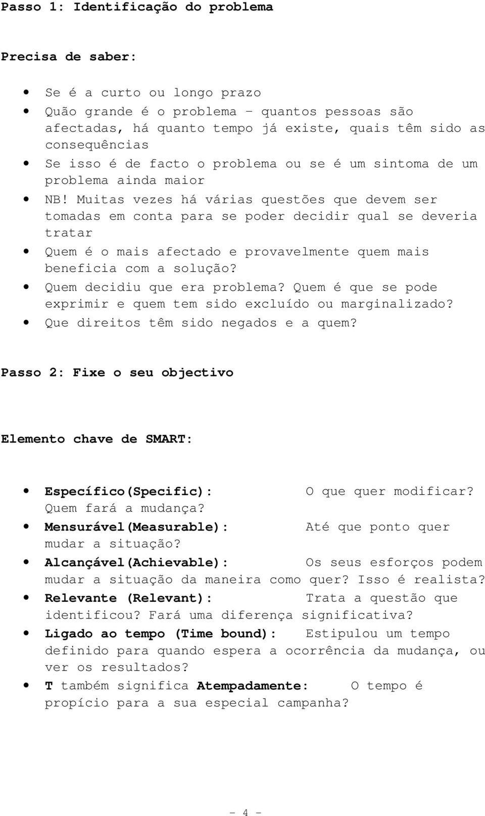 Muitas vezes há várias questões que devem ser tomadas em conta para se poder decidir qual se deveria tratar Quem é o mais afectado e provavelmente quem mais beneficia com a solução?