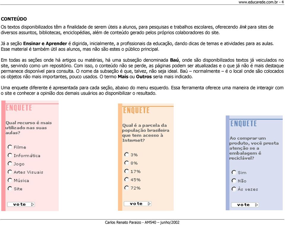 além de conteúdo gerado pelos próprios colaboradores do site. Já a seção Ensinar e Aprender é digirida, inicialmente, a profissionais da educação, dando dicas de temas e atividades para as aulas.