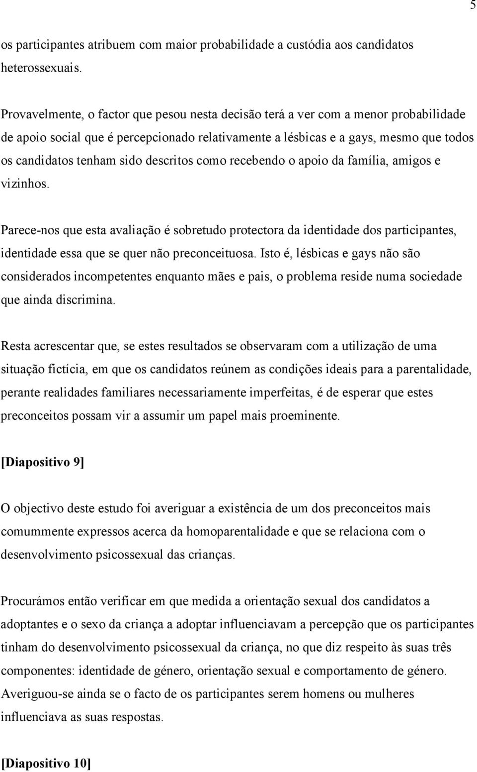 descritos como recebendo o apoio da família, amigos e vizinhos. Parece-nos que esta avaliação é sobretudo protectora da identidade dos participantes, identidade essa que se quer não preconceituosa.