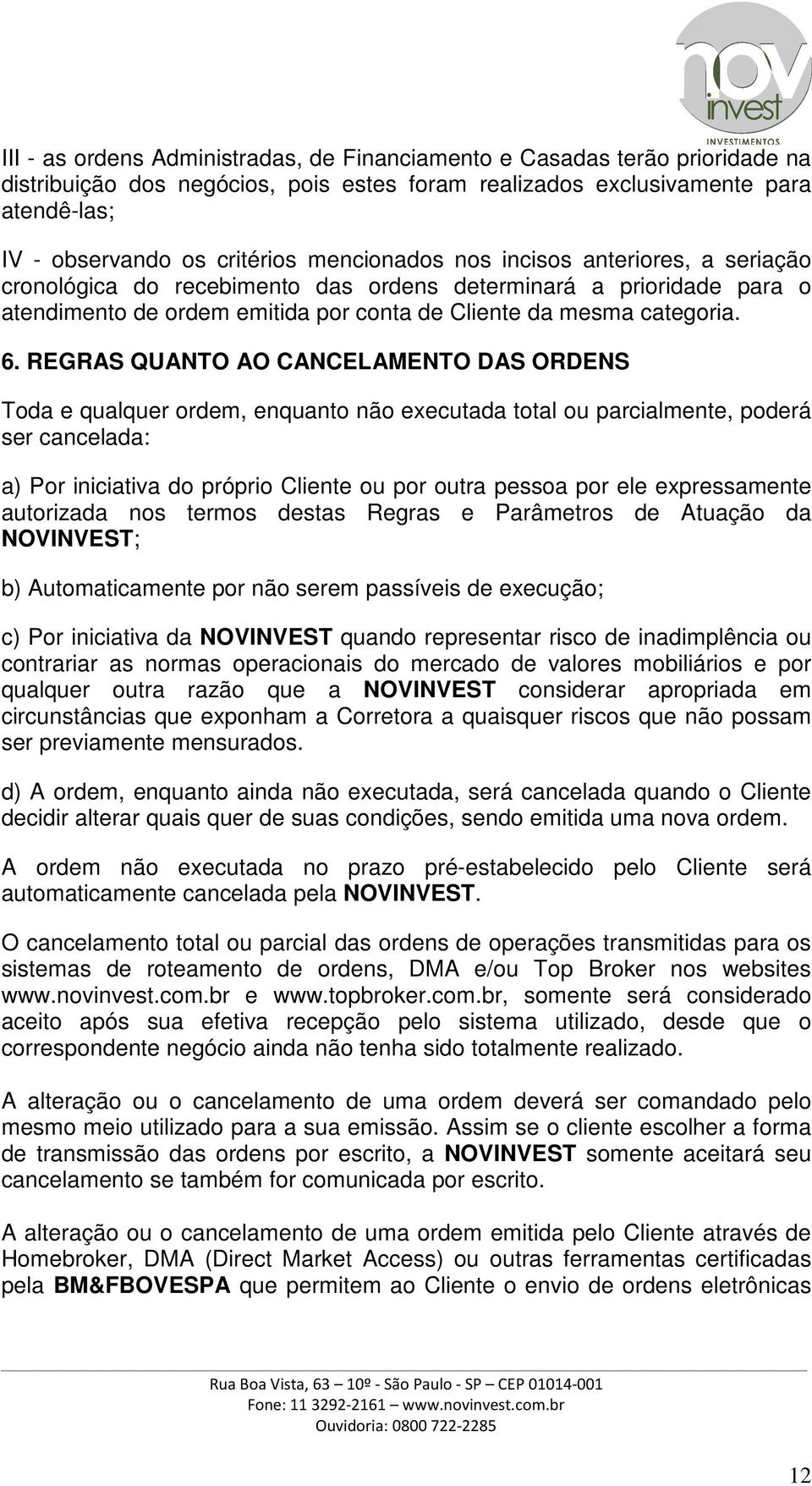 REGRAS QUANTO AO CANCELAMENTO DAS ORDENS Toda e qualquer ordem, enquanto não executada total ou parcialmente, poderá ser cancelada: a) Por iniciativa do próprio Cliente ou por outra pessoa por ele