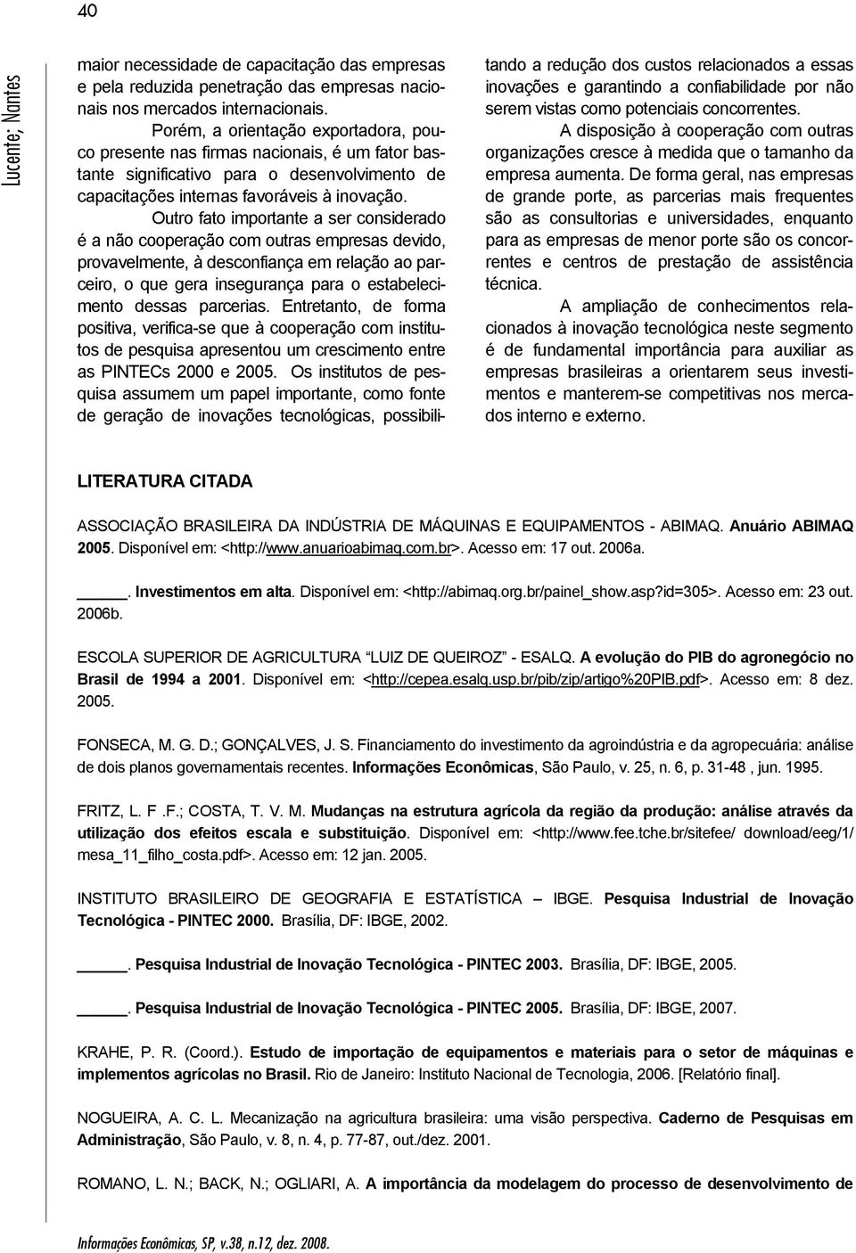 Outro fato importante a ser considerado é a não cooperação com outras empresas devido, provavelmente, à desconfiança em relação ao parceiro, o que gera insegurança para o estabelecimento dessas