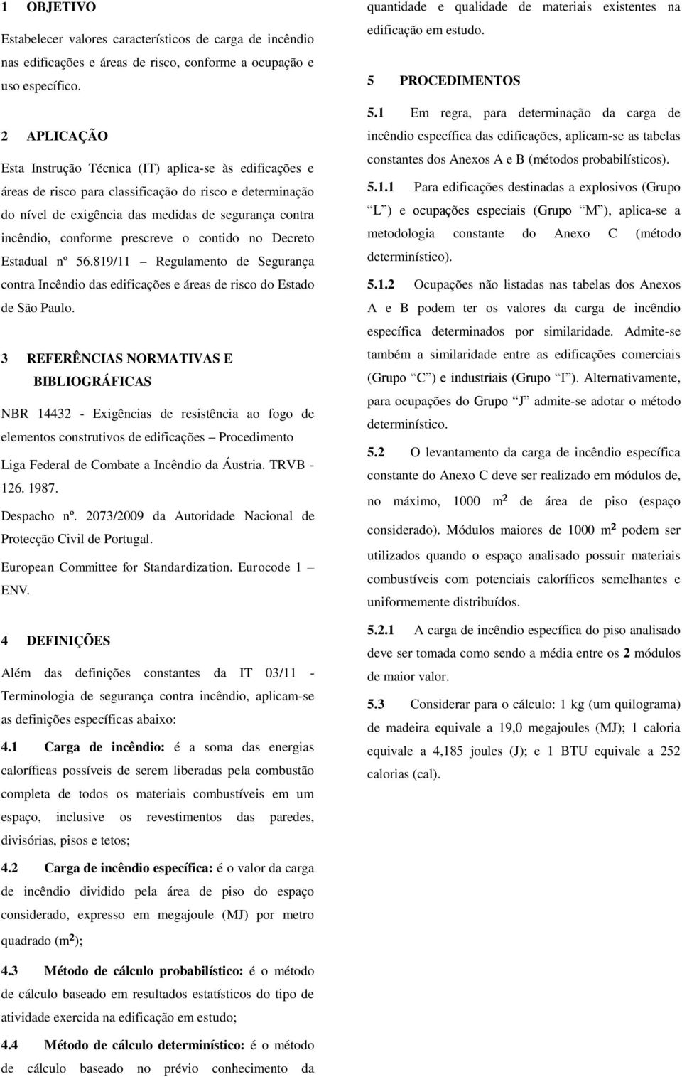 prescreve o contido no Decreto Estadual nº 56.819/11 Regulamento de Segurança contra Incêndio das edificações e áreas de risco do Estado de São Paulo.
