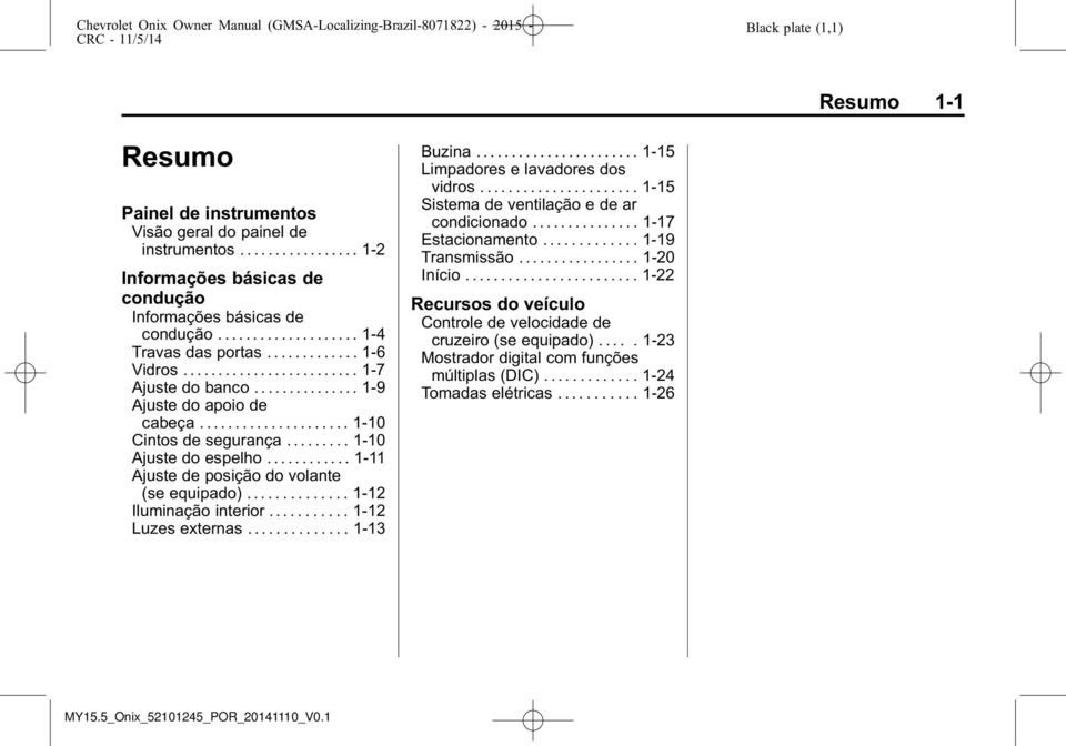 ........... 1-11 Ajuste de posição do volante (se equipado).............. 1-12 Iluminação interior........... 1-12 Luzes externas.............. 1-13 Buzina... 1-15 Limpadores e lavadores dos vidros.