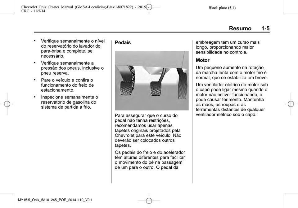 Pedais Para assegurar que o curso do pedal não tenha restrições, recomendamos usar apenas tapetes originais projetados pela Chevrolet para este veículo. Não deverão ser colocados outros tapetes.