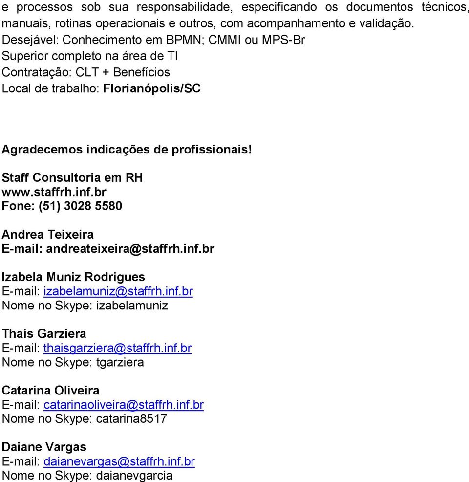 staffrh.inf.br Fone: (51) 3028 5580 Andrea Teixeira E-mail: andreateixeira@staffrh.inf.br Izabela Muniz Rodrigues E-mail: izabelamuniz@staffrh.inf.br Nome no Skype: izabelamuniz Thaís Garziera E-mail: thaisgarziera@staffrh.