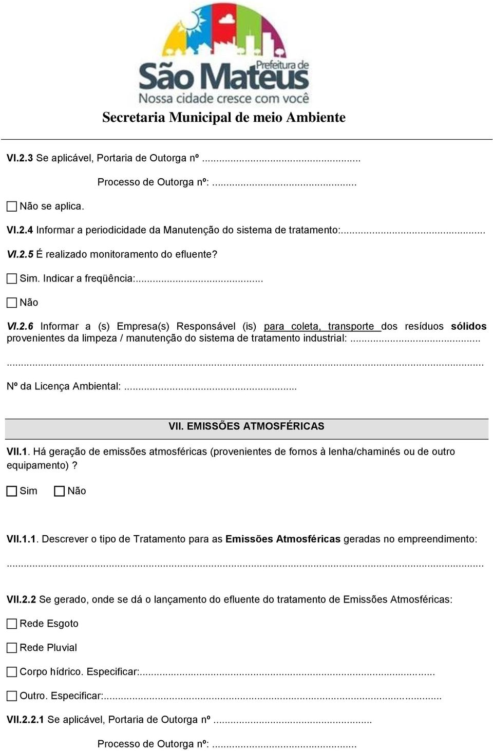 ..... Nº da Licença Ambiental:... VII. EMISSÕES ATMOSFÉRICAS VII.1. Há geração de emissões atmosféricas (provenientes de fornos à lenha/chaminés ou de outro equipamento)? VII.1.1. Descrever o tipo de Tratamento para as Emissões Atmosféricas geradas no empreendimento:.