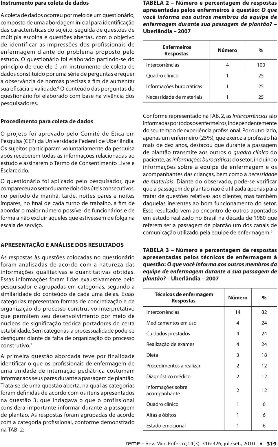 O questionário foi elaborado partindo-se do princípio de que ele é um instrumento de coleta de dados constituído por uma série de perguntas e requer a observância de normas precisas a fim de aumentar