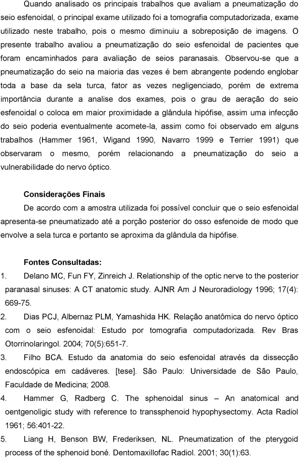 Observou-se que a pneumatização do seio na maioria das vezes é bem abrangente podendo englobar toda a base da sela turca, fator as vezes negligenciado, porém de extrema importância durante a analise