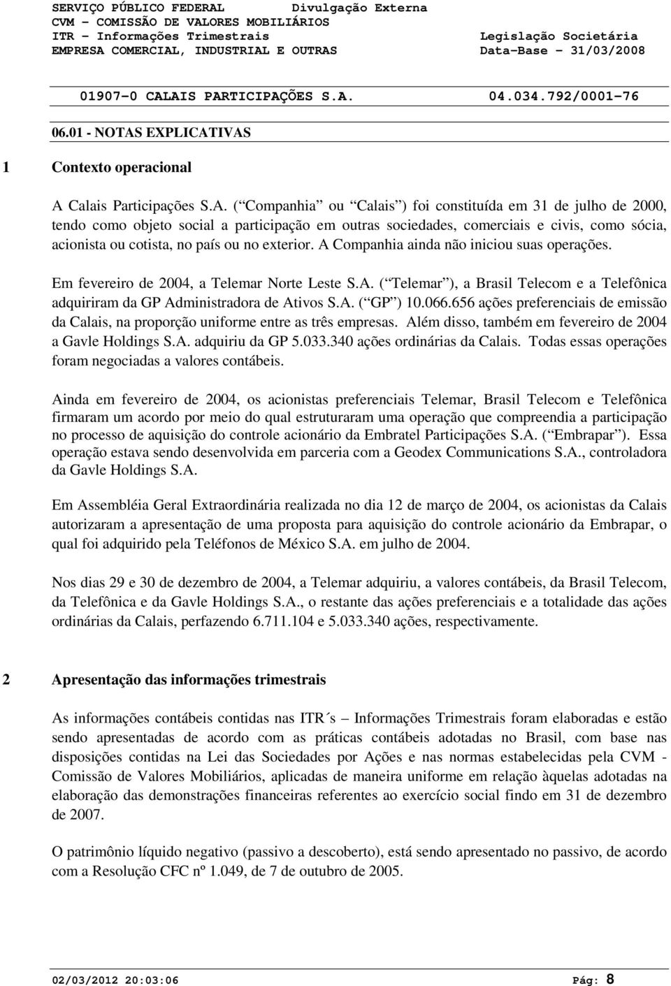 a participação em outras sociedades, comerciais e civis, como sócia, acionista ou cotista, no país ou no exterior. A Companhia ainda não iniciou suas operações.