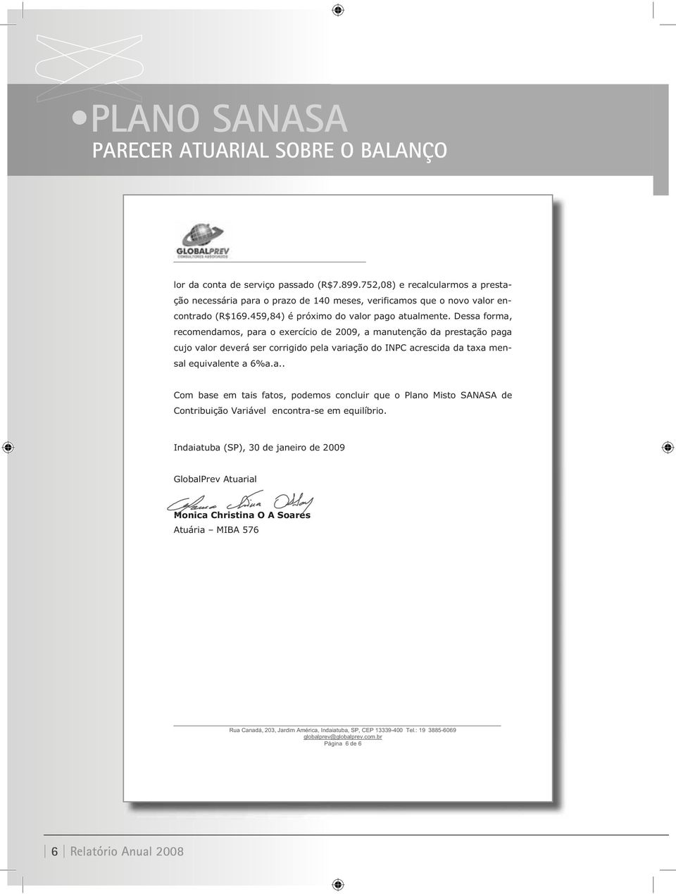 Dessa forma, recomendamos, para o exercício de 2009, a manutenção da prestação paga cujo valor deverá ser corrigido pela variação do INPC acrescida da taxa mensal equivalente a 6%a.a.. Com base em tais fatos, podemos concluir que o Plano Misto SANASA de Contribuição Variável encontra-se em equilíbrio.