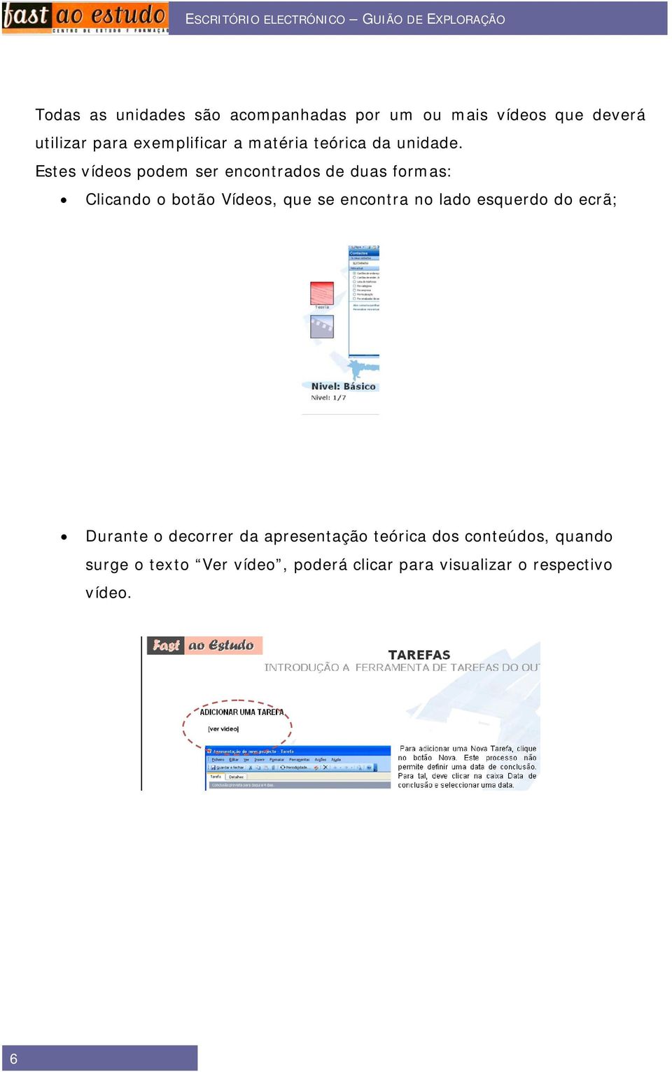 Estes vídeos podem ser encontrados de duas formas: Clicando o botão Vídeos, que se encontra no