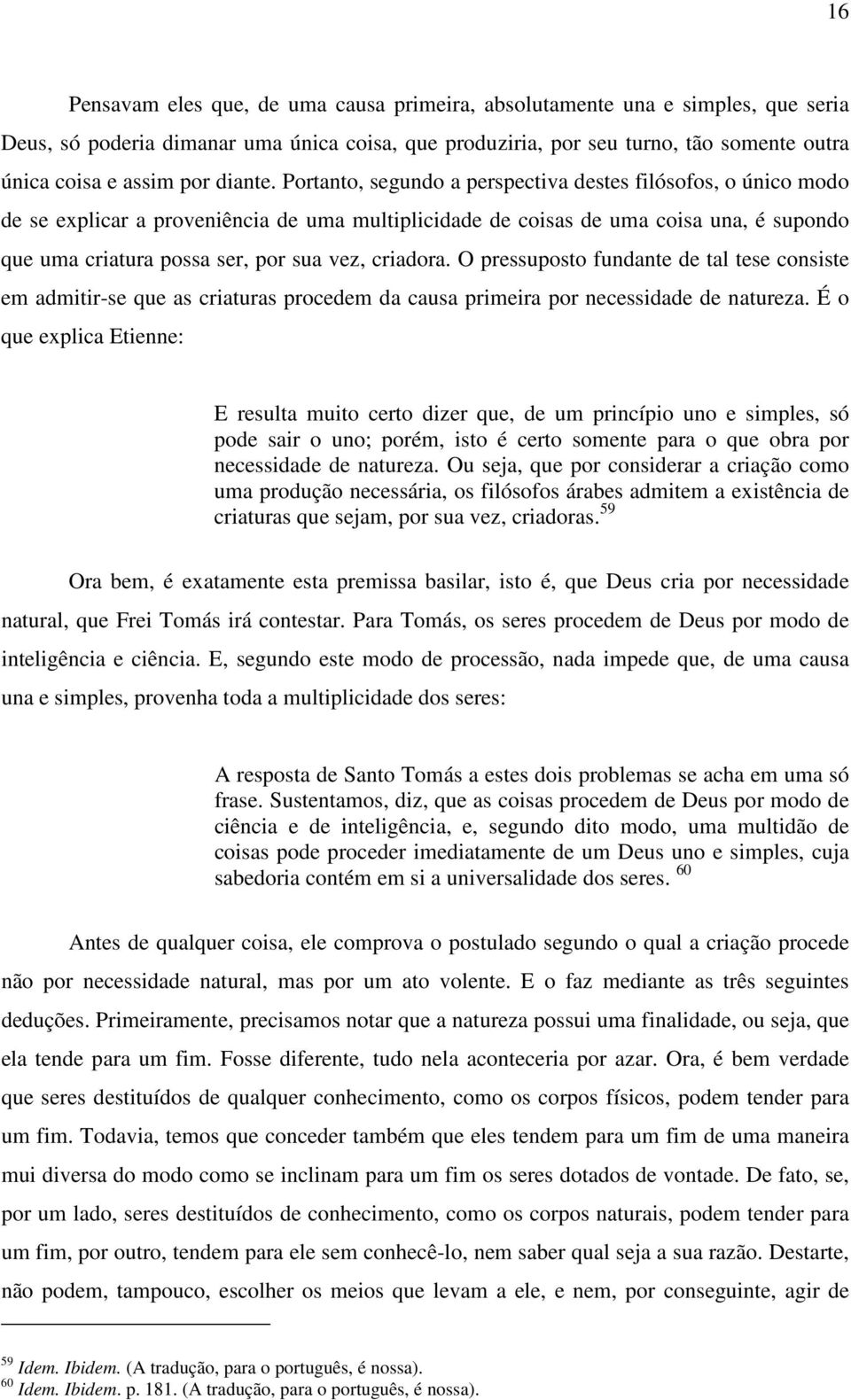 Portanto, segundo a perspectiva destes filósofos, o único modo de se explicar a proveniência de uma multiplicidade de coisas de uma coisa una, é supondo que uma criatura possa ser, por sua vez,