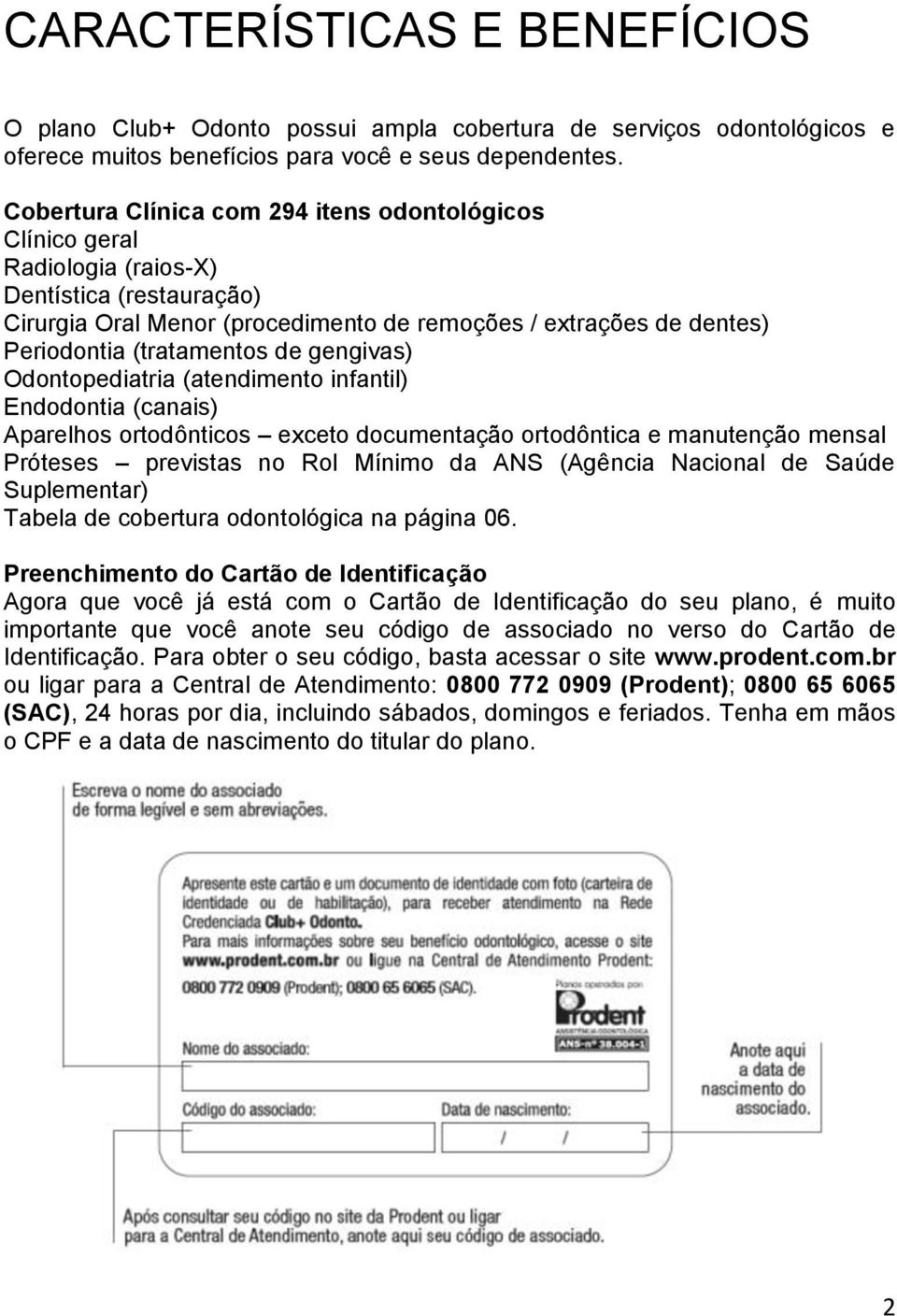 de gengivas) Odontopediatria (atendimento infantil) Endodontia (canais) Aparelhos ortodônticos exceto documentação ortodôntica e manutenção mensal Próteses previstas no Rol Mínimo da ANS (Agência