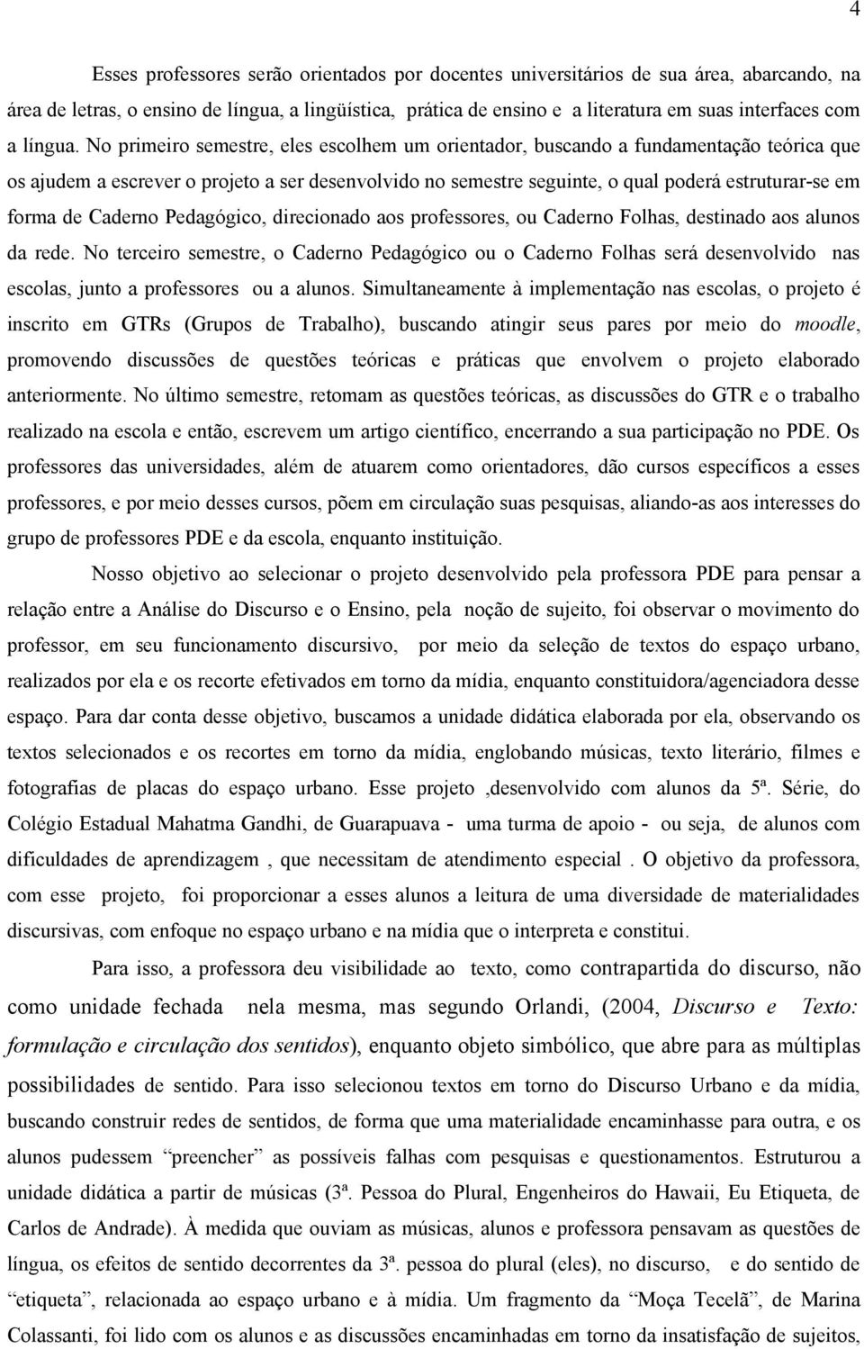 No primeiro semestre, eles escolhem um orientador, buscando a fundamentação teórica que os ajudem a escrever o projeto a ser desenvolvido no semestre seguinte, o qual poderá estruturar-se em forma de