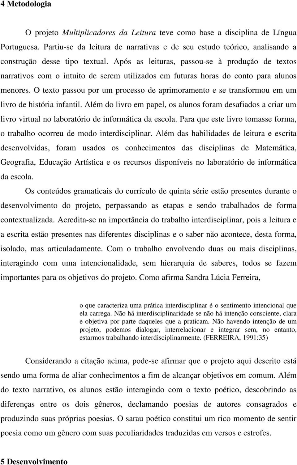 Após as leituras, passou-se à produção de textos narrativos com o intuito de serem utilizados em futuras horas do conto para alunos menores.