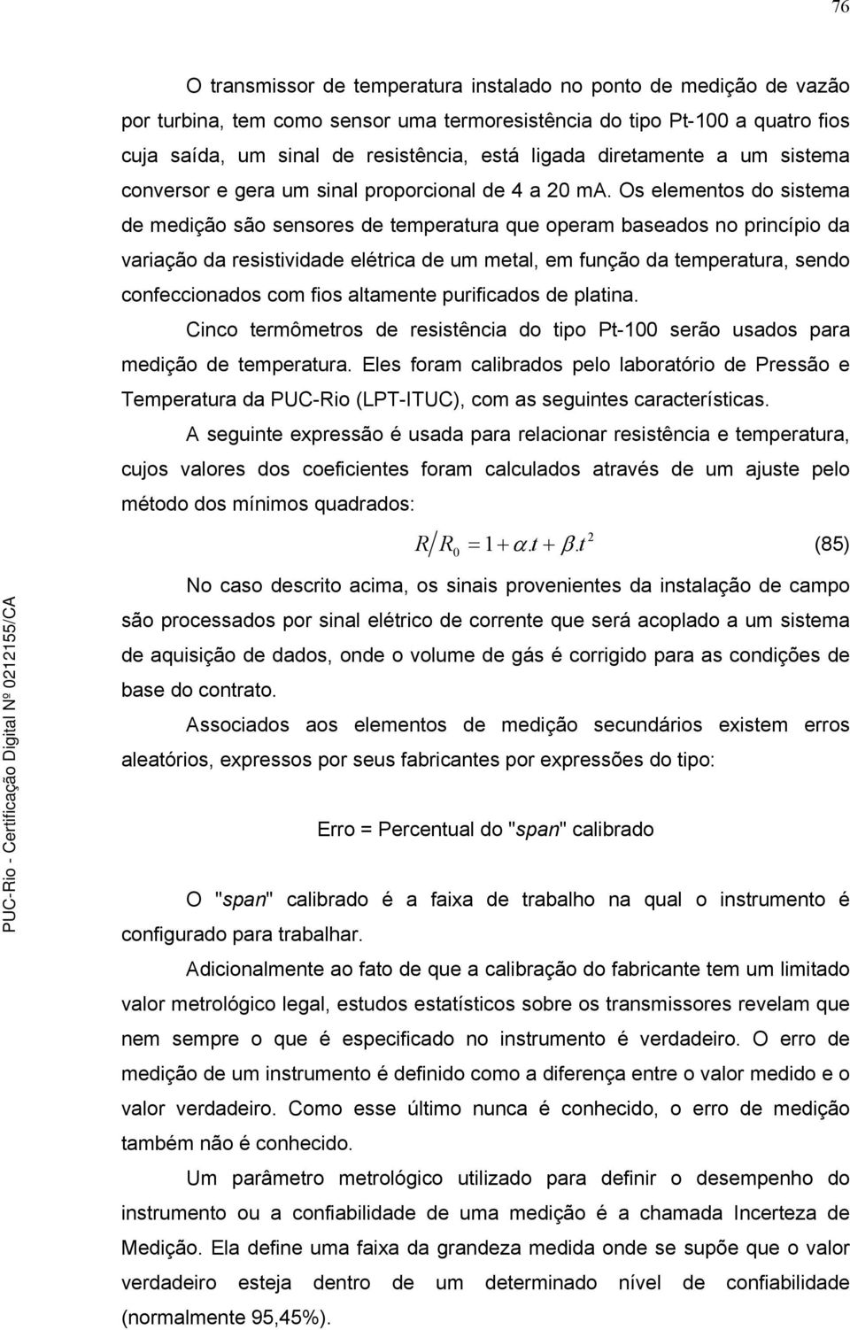 Os elementos do sistema de medição são sensores de temperatura que operam baseados no princípio da variação da resistividade elétrica de um metal, em função da temperatura, sendo confeccionados com