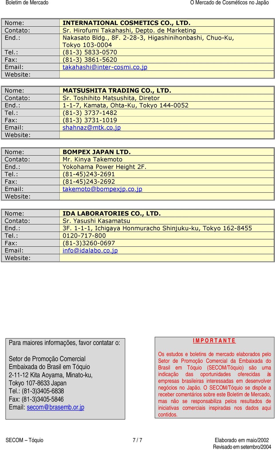 : 1-1-7, Kamata, Ohta-Ku, Tokyo 144-0052 Tel.: (81-3) 3737-1482 Fax: (81-3) 3731-1019 Email: shahnaz@mtk.co.jp Nome: BOMPEX JAPAN LTD. Contato: Mr. Kinya Takemoto End.: Yokohama Power Height 2F. Tel.: (81-45)243-2691 Fax: (81-45)243-2692 Email: takemoto@bompexjp.