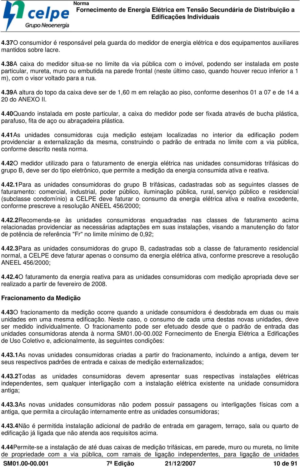 inferior a 1 m), com o visor voltado para a rua. 4.39A altura do topo da caixa deve ser de 1,60 m em relação ao piso, conforme desenhos 01 a 07 e de 14 a 20 do ANEXO II. 4.40Quando instalada em poste particular, a caixa do medidor pode ser fixada através de bucha plástica, parafuso, fita de aço ou abraçadeira plástica.