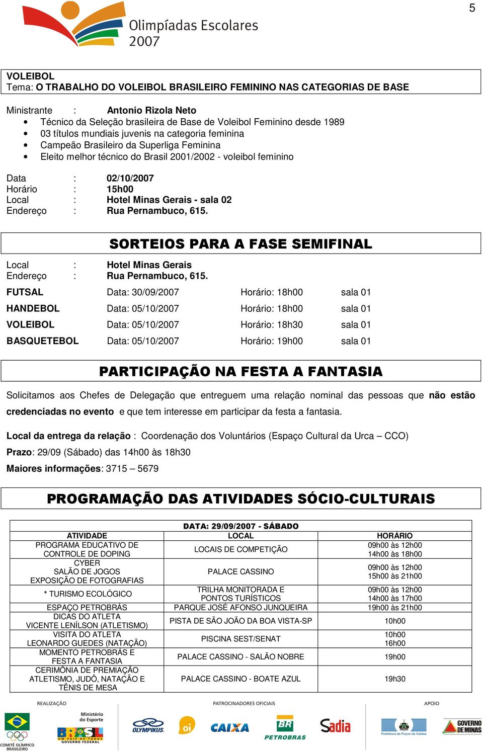 FUTSAL Data: 30/09/2007 Horário: 18h00 sala 01 HANDEBOL Data: 05/10/2007 Horário: 18h00 sala 01 VOLEIBOL Data: 05/10/2007 Horário: 18h30 sala 01 BASQUETEBOL Data: 05/10/2007 Horário: 19h00 sala 01