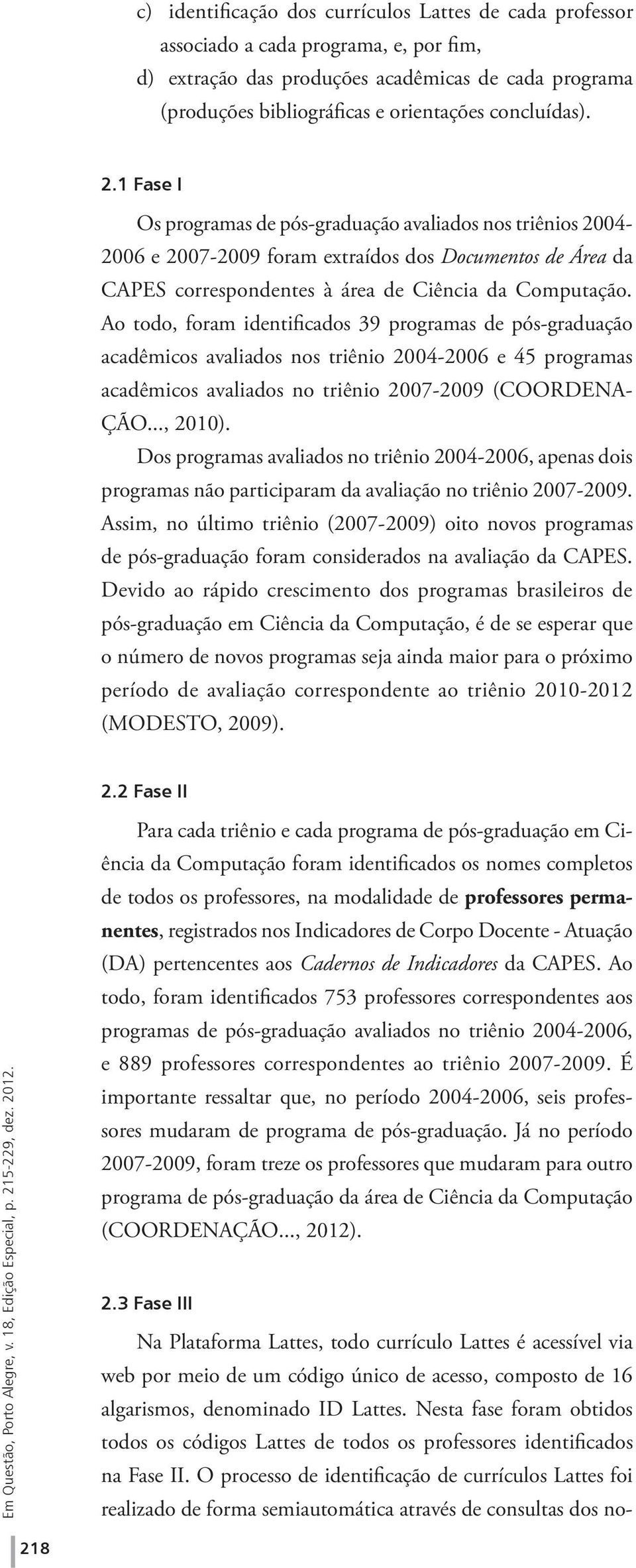 Ao todo, foram identificados 39 programas de pós-graduação acadêmicos avaliados nos triênio 2004-2006 e 45 programas acadêmicos avaliados no triênio 2007-2009 (COORDENA- ÇÃO..., 2010).