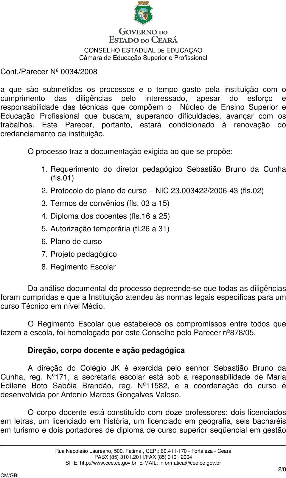 O processo traz a documentação exigida ao que se propõe: 1. Requerimento do diretor pedagógico Sebastião Bruno da Cunha (fls.01) 2. Protocolo do plano de curso NIC 23.003422/2006-43 (fls.02) 3.