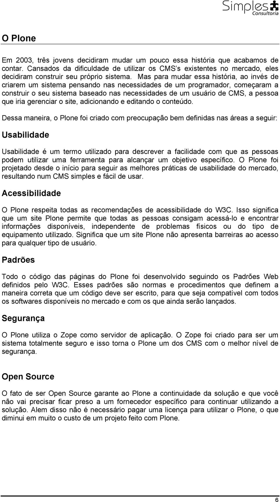 Mas para mudar essa história, ao invés de criarem um sistema pensando nas necessidades de um programador, começaram a construir o seu sistema baseado nas necessidades de um usuário de CMS, a pessoa