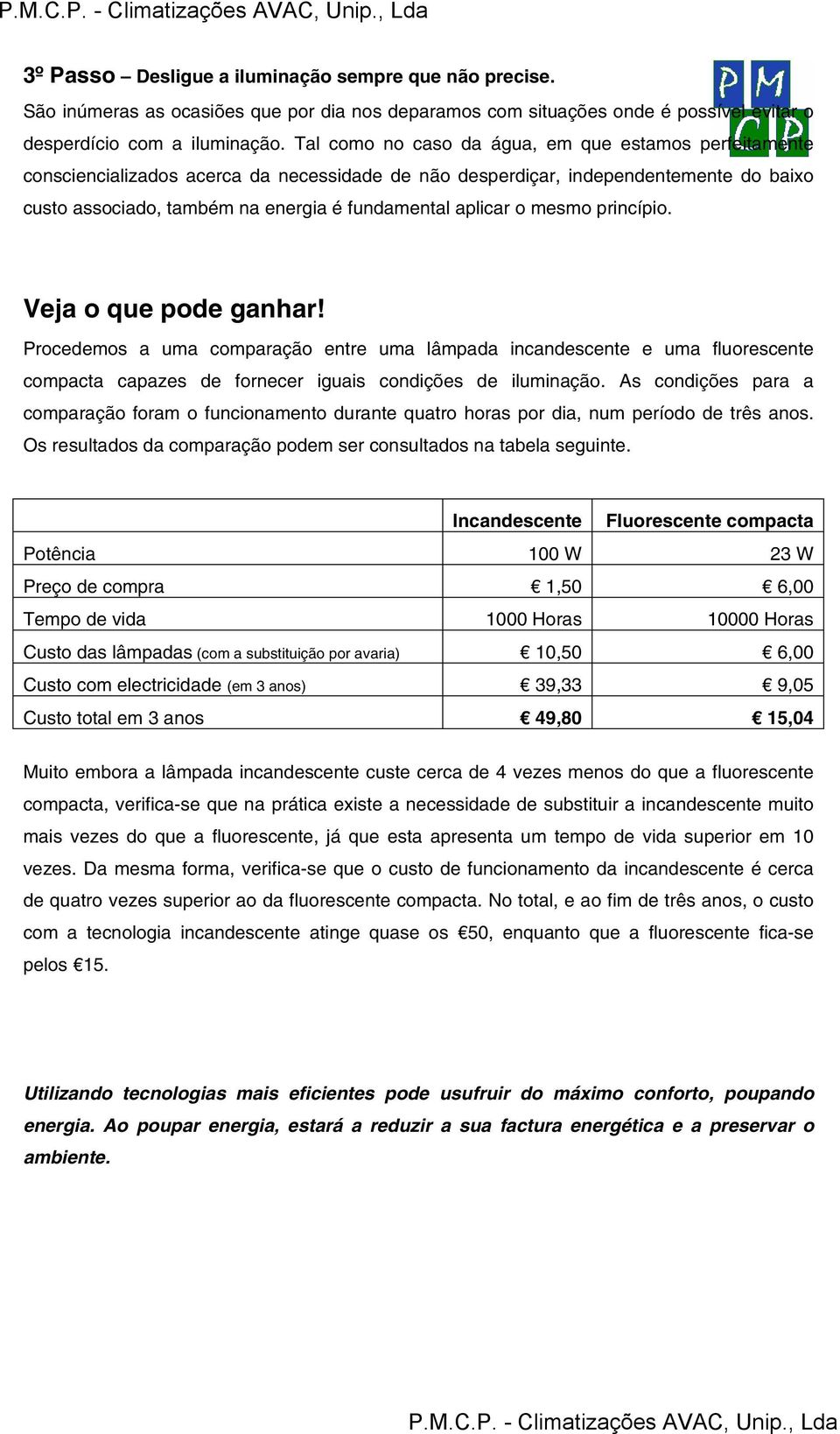 o mesmo princípio. Veja o que pode ganhar! Procedemos a uma comparação entre uma lâmpada incandescente e uma fluorescente compacta capazes de fornecer iguais condições de iluminação.