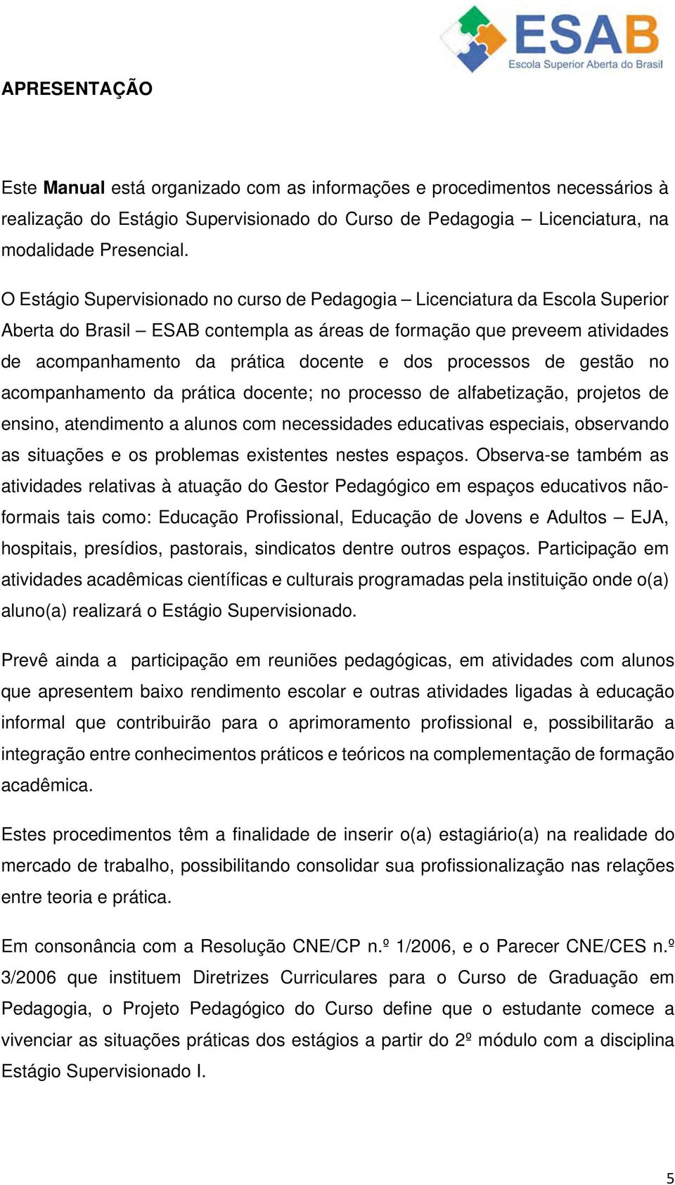 processos de gestão no acompanhamento da prática docente; no processo de alfabetização, projetos de ensino, atendimento a alunos com necessidades educativas especiais, observando as situações e os